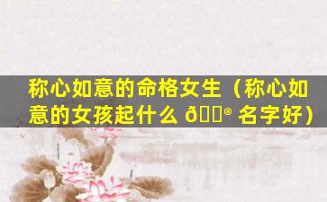 称心如意的命格女生（称心如意的女孩起什么 💮 名字好）